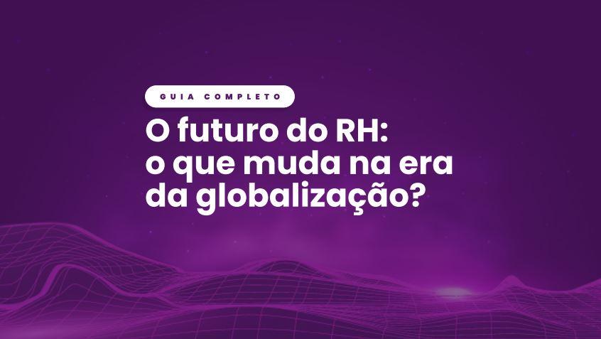 [GUIA COMPLETO] O futuro do RH: o que muda na era da globalização?